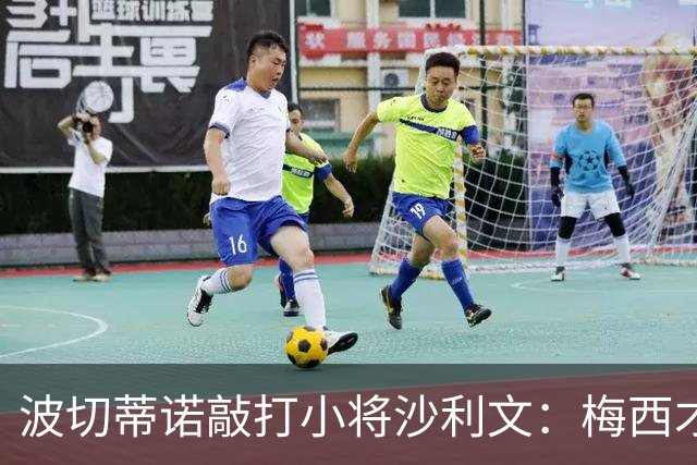 波切蒂诺敲打小将沙利文：梅西才有资格说点狂话，但他从不那样做
